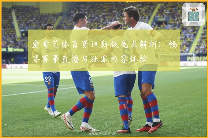 爱奇艺体育资讯新版亮点解析：畅享赛事直播与独家内容体验