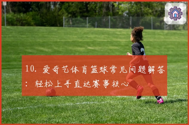 10. 爱奇艺体育篮球常见问题解答：轻松上手直达赛事核心