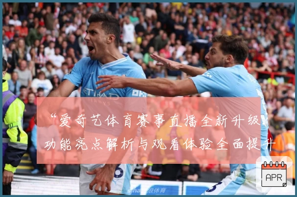 “爱奇艺体育赛事直播全新升级：功能亮点解析与观看体验全面提升”