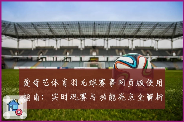 爱奇艺体育羽毛球赛事网页版使用指南:实时观赛与功能亮点全解析