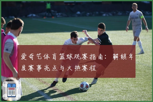爱奇艺体育篮球观赛指南：解锁年度赛事亮点与火热赛程