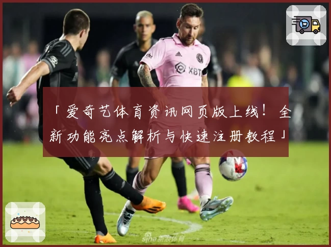「爱奇艺体育资讯网页版上线！全新功能亮点解析与快速注册教程」