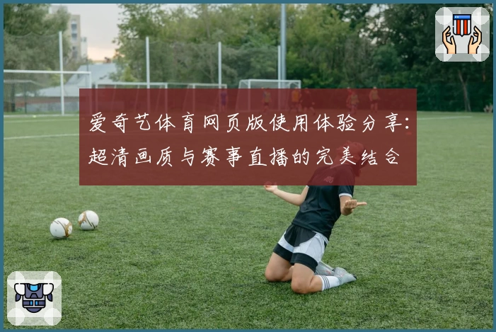 爱奇艺体育网页版使用体验分享:超清画质与赛事直播的完美结合