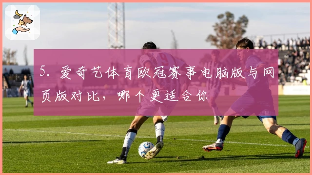 5. 爱奇艺体育欧冠赛事电脑版与网页版对比，哪个更适合你