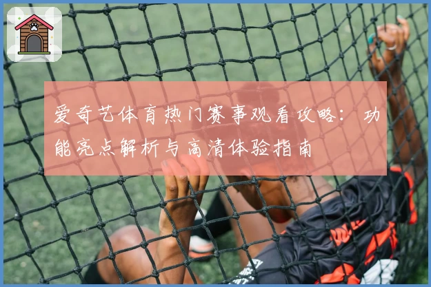 爱奇艺体育热门赛事观看攻略：功能亮点解析与高清体验指南