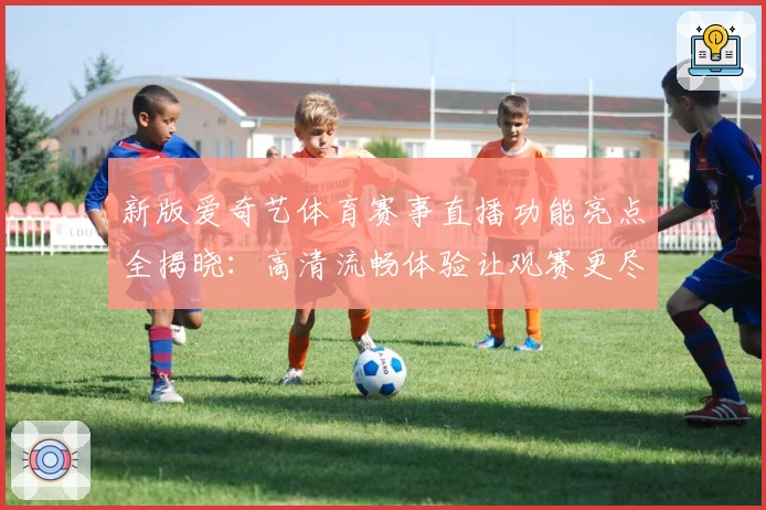 新版爱奇艺体育赛事直播功能亮点全揭晓：高清流畅体验让观赛更尽兴