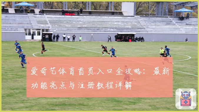 爱奇艺体育首页入口全攻略：最新功能亮点与注册教程详解
