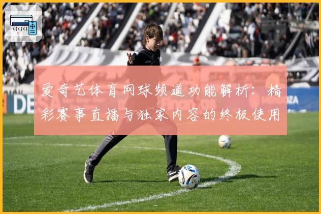 爱奇艺体育网球频道功能解析：精彩赛事直播与独家内容的终极使用体验