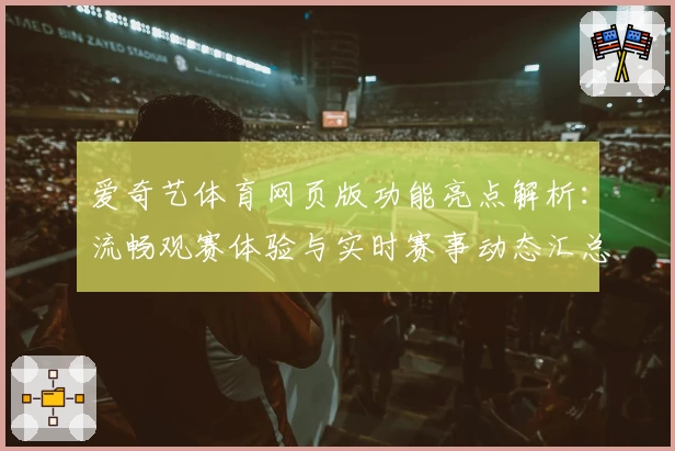 爱奇艺体育网页版功能亮点解析：流畅观赛体验与实时赛事动态汇总