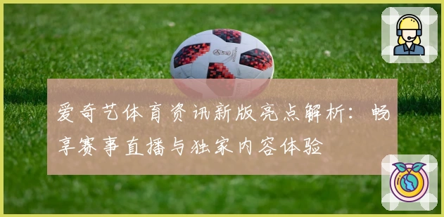 爱奇艺体育资讯新版亮点解析:畅享赛事直播与独家内容体验