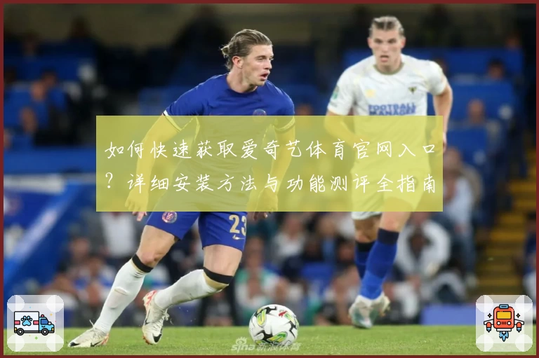 如何快速获取爱奇艺体育官网入口？详细安装方法与功能测评全指南