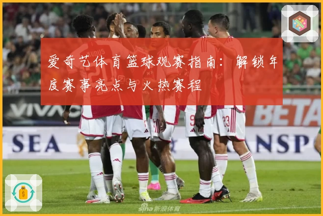 爱奇艺体育篮球观赛指南：解锁年度赛事亮点与火热赛程
