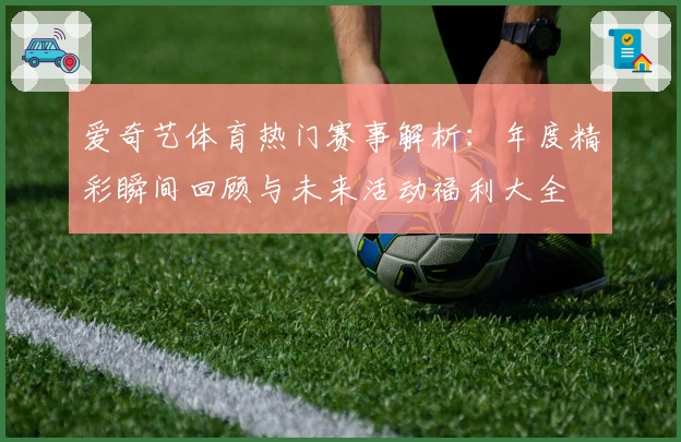 爱奇艺体育热门赛事解析:年度精彩瞬间回顾与未来活动福利大全