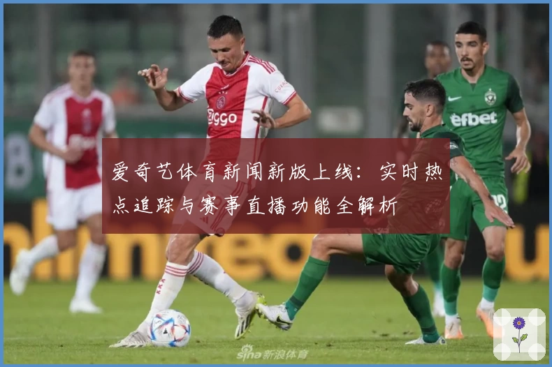 爱奇艺体育新闻新版上线:实时热点追踪与赛事直播功能全解析