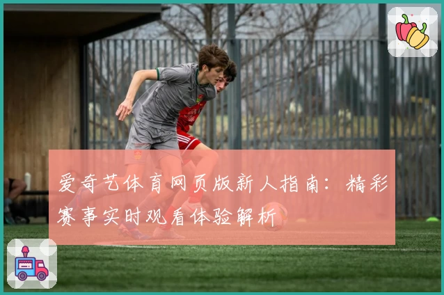 爱奇艺体育网页版新人指南：精彩赛事实时观看体验解析