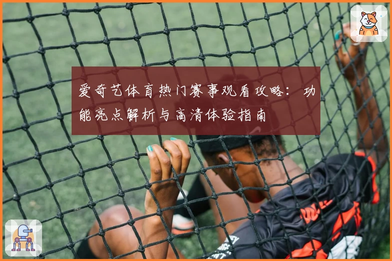 爱奇艺体育热门赛事观看攻略：功能亮点解析与高清体验指南