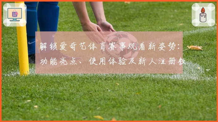 解锁爱奇艺体育赛事观看新姿势：功能亮点、使用体验及新人注册教程详解