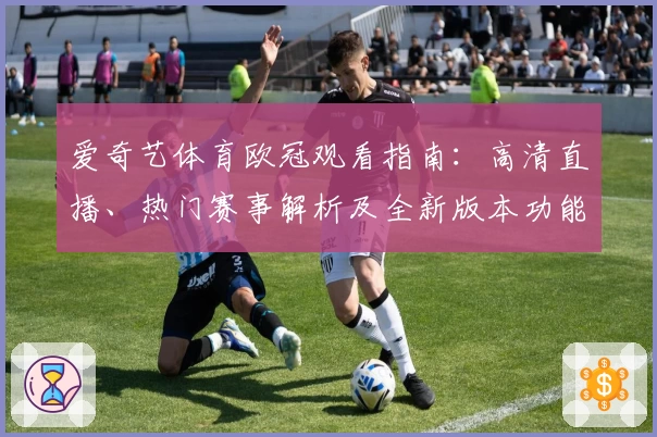 爱奇艺体育欧冠观看指南：高清直播、热门赛事解析及全新版本功能亮点