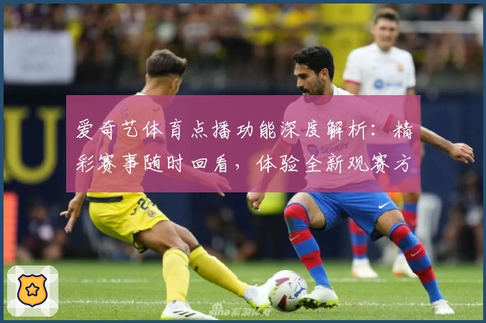 爱奇艺体育点播功能深度解析：精彩赛事随时回看，体验全新观赛方式