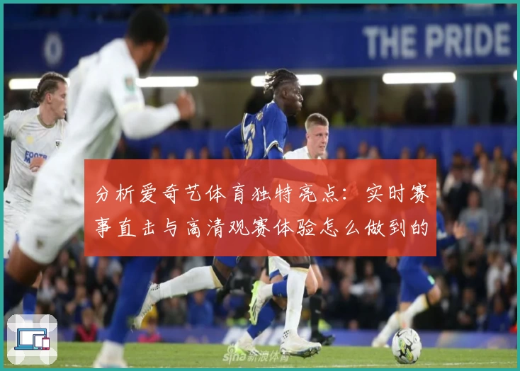 分析爱奇艺体育独特亮点：实时赛事直击与高清观赛体验怎么做到的？