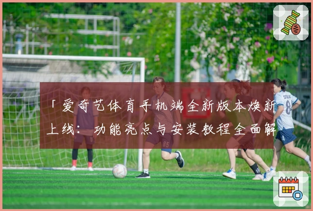 「爱奇艺体育手机端全新版本焕新上线：功能亮点与安装教程全面解析」