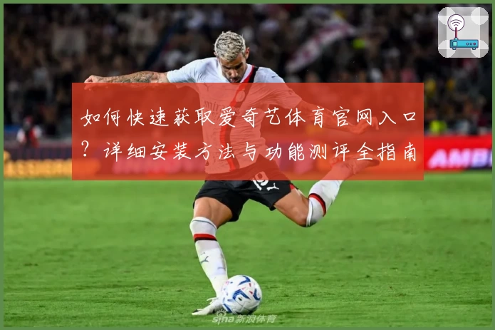 如何快速获取爱奇艺体育官网入口？详细安装方法与功能测评全指南