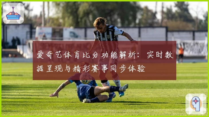 爱奇艺体育比分功能解析：实时数据呈现与精彩赛事同步体验