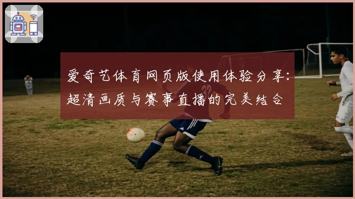 爱奇艺体育网页版使用体验分享：超清画质与赛事直播的完美结合