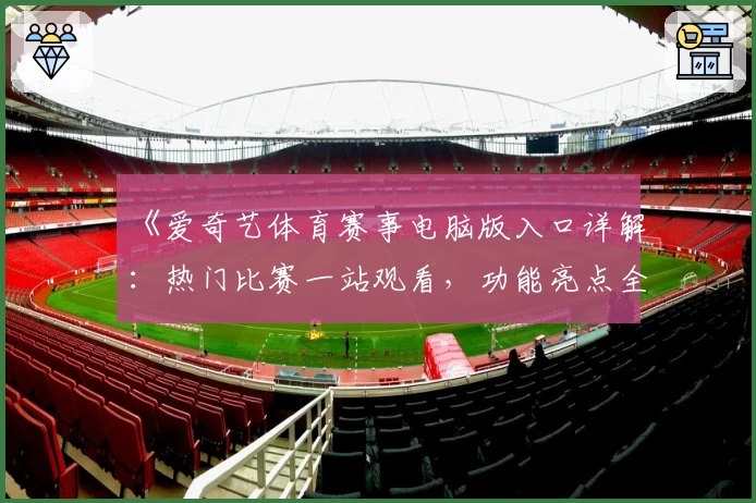 《爱奇艺体育赛事电脑版入口详解：热门比赛一站观看，功能亮点全解析》
