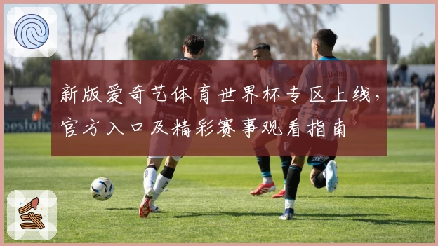 新版爱奇艺体育世界杯专区上线，官方入口及精彩赛事观看指南