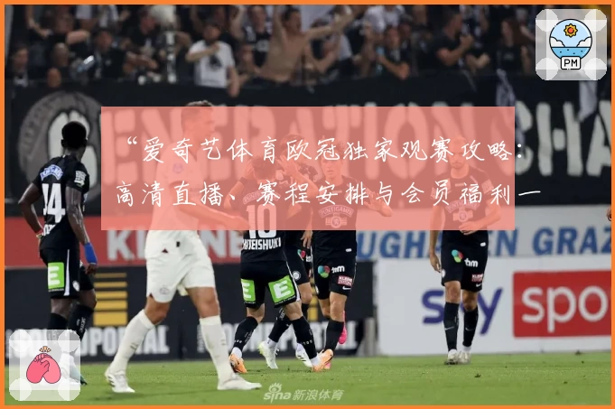 “爱奇艺体育欧冠独家观赛攻略：高清直播、赛程安排与会员福利一次看懂”