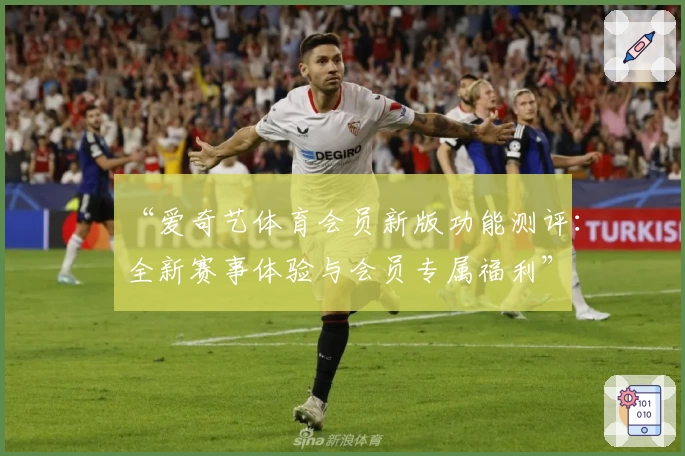 “爱奇艺体育会员新版功能测评：全新赛事体验与会员专属福利”