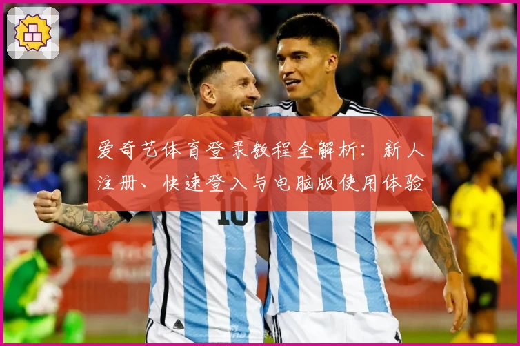 爱奇艺体育登录教程全解析：新人注册、快速登入与电脑版使用体验详解