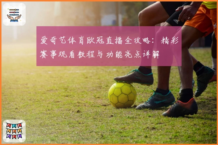 爱奇艺体育欧冠直播全攻略:精彩赛事观看教程与功能亮点详解