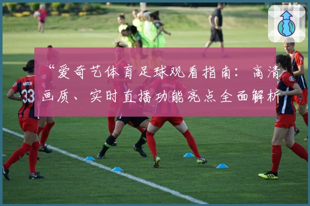 “爱奇艺体育足球观看指南：高清画质、实时直播功能亮点全面解析”