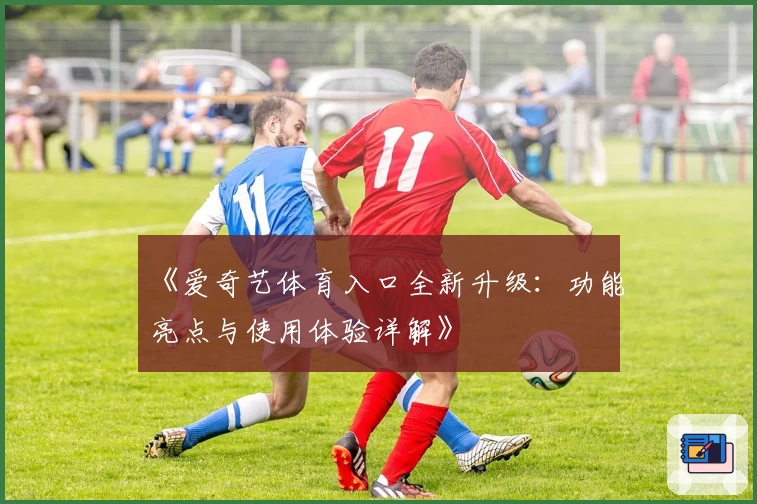 《爱奇艺体育入口全新升级：功能亮点与使用体验详解》