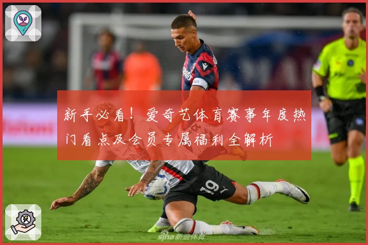 新手必看!爱奇艺体育赛事年度热门看点及会员专属福利全解析