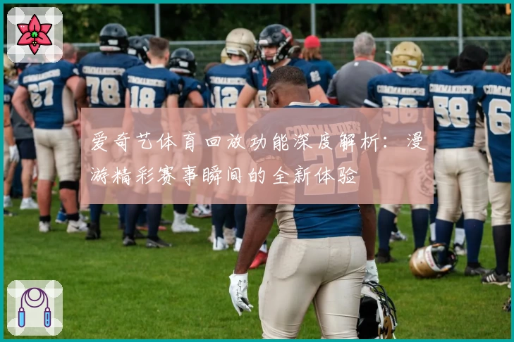 爱奇艺体育回放功能深度解析：漫游精彩赛事瞬间的全新体验