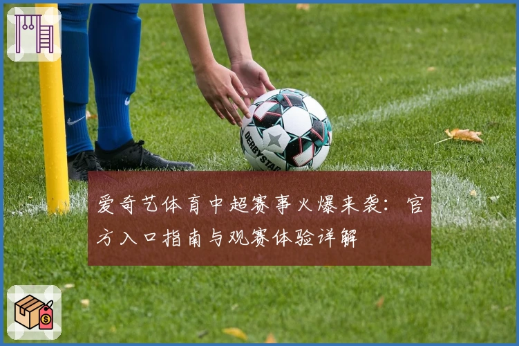 爱奇艺体育中超赛事火爆来袭：官方入口指南与观赛体验详解