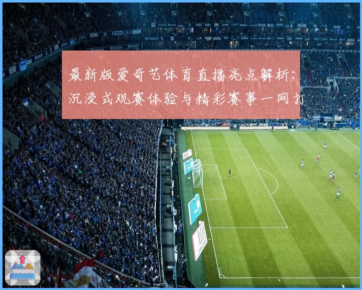 最新版爱奇艺体育直播亮点解析：沉浸式观赛体验与精彩赛事一网打尽
