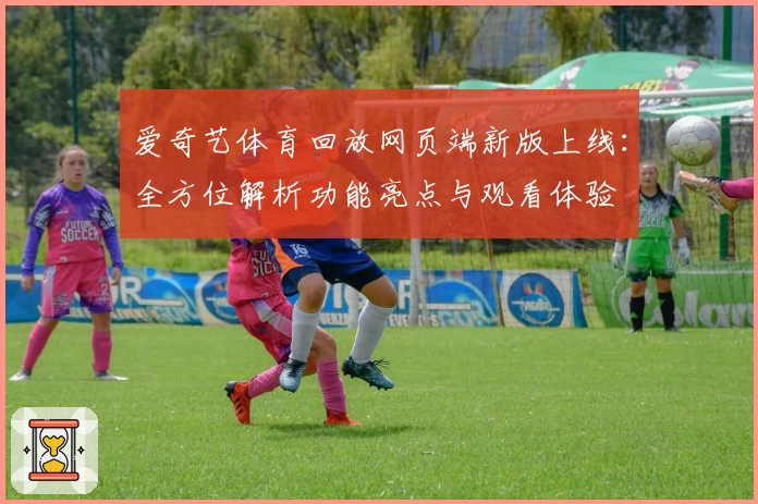 爱奇艺体育回放网页端新版上线：全方位解析功能亮点与观看体验