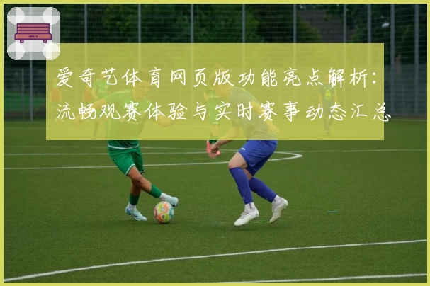 爱奇艺体育网页版功能亮点解析:流畅观赛体验与实时赛事动态汇总