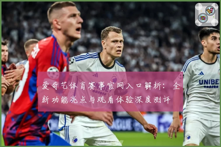 爱奇艺体育赛事官网入口解析：全新功能亮点与观看体验深度测评