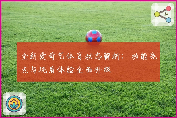 全新爱奇艺体育动态解析:功能亮点与观看体验全面升级
