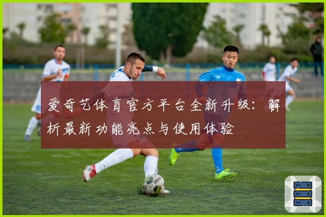 爱奇艺体育官方平台全新升级:解析最新功能亮点与使用体验