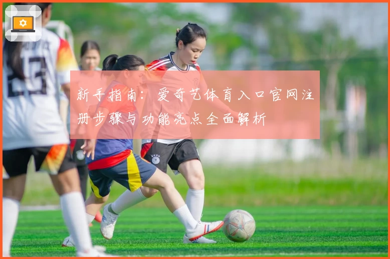 新手指南：爱奇艺体育入口官网注册步骤与功能亮点全面解析