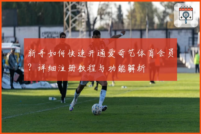 新手如何快速开通爱奇艺体育会员？详细注册教程与功能解析