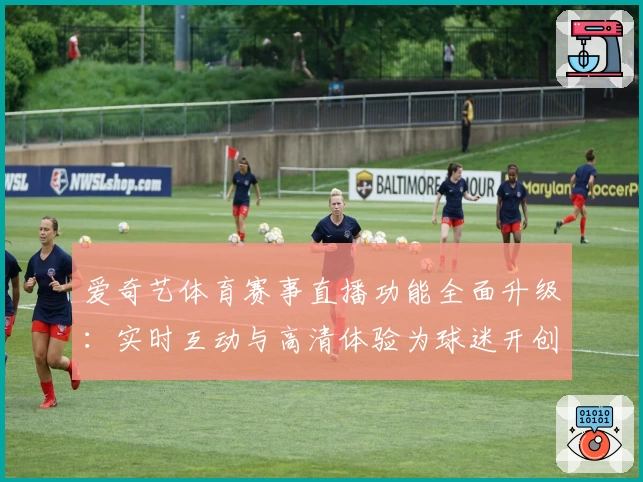 爱奇艺体育赛事直播功能全面升级：实时互动与高清体验为球迷开创新视界