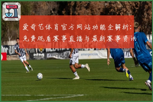 爱奇艺体育官方网站功能全解析:免费观看赛事直播与最新赛事资讯技巧指南