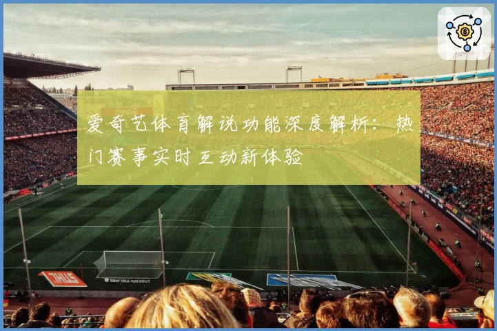 爱奇艺体育解说功能深度解析：热门赛事实时互动新体验